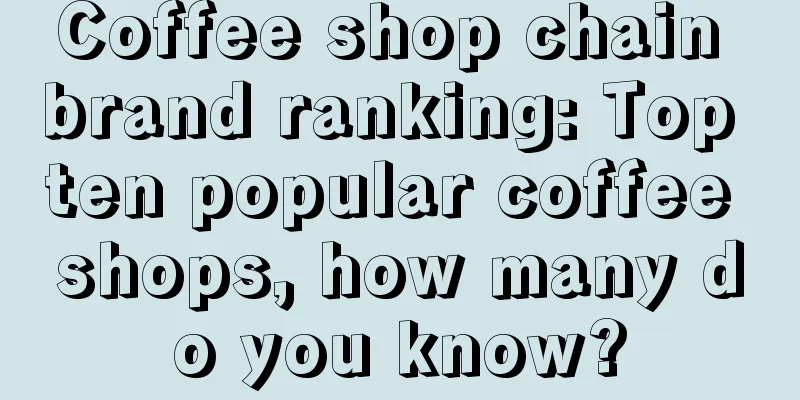 Coffee shop chain brand ranking: Top ten popular coffee shops, how many do you know?