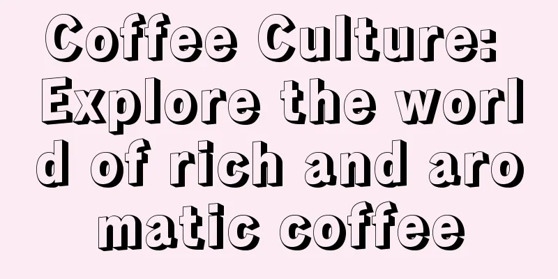 Coffee Culture: Explore the world of rich and aromatic coffee