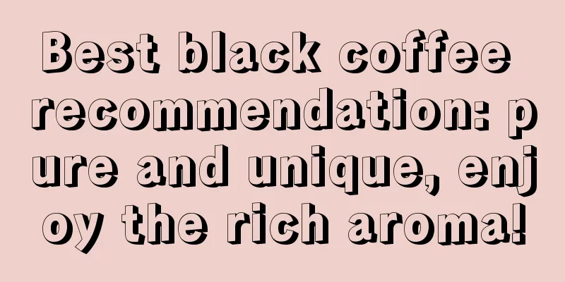 Best black coffee recommendation: pure and unique, enjoy the rich aroma!