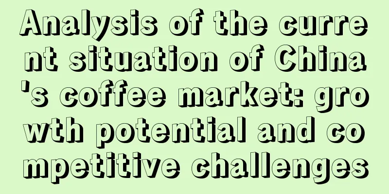 Analysis of the current situation of China's coffee market: growth potential and competitive challenges