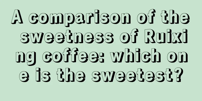 A comparison of the sweetness of Ruixing coffee: which one is the sweetest?