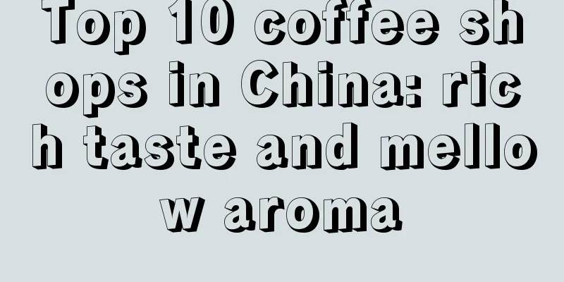 Top 10 coffee shops in China: rich taste and mellow aroma